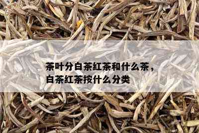 茶叶分白茶红茶和什么茶，白茶红茶按什么分类