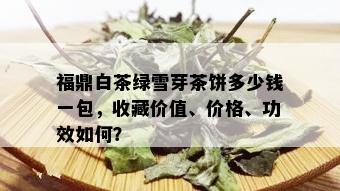 福鼎白茶绿雪芽茶饼多少钱一包，收藏价值、价格、功效如何？