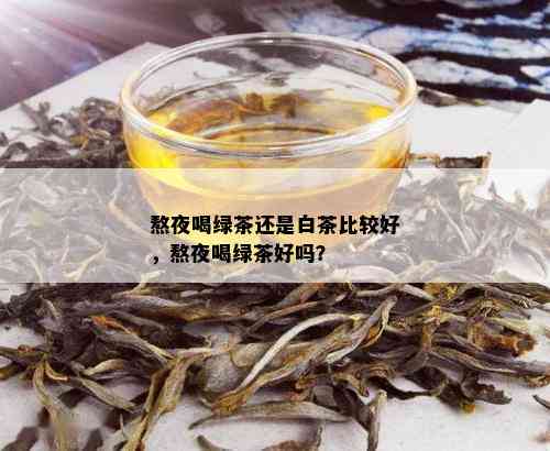 熬夜喝绿茶还是白茶比较好，熬夜喝绿茶好吗？