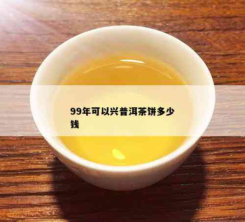 99年可以兴普洱茶饼多少钱