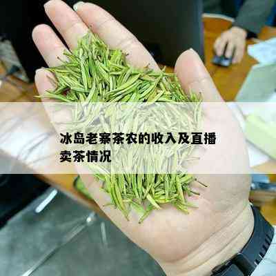 冰岛老寨茶农的收入及直播卖茶情况