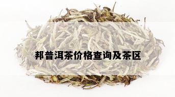 邦普洱茶价格查询及茶区