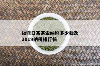 福鼎白茶茶企纳税多少钱及2019纳税排行榜