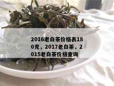 2016老白茶价格表180克，2017老白茶，2015老白茶价格查询