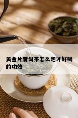 黄金片普洱茶怎么泡才好喝的功效