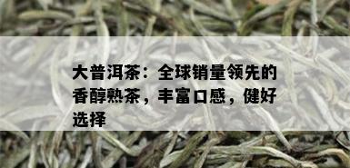 大普洱茶：全球销量领先的香醇熟茶，丰富口感，健好选择