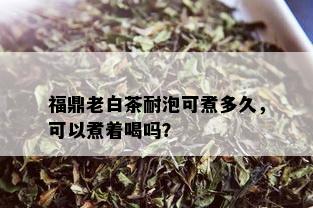 福鼎老白茶耐泡可煮多久，可以煮着喝吗？