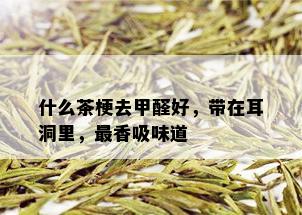 什么茶梗去甲醛好，带在耳洞里，最香吸味道