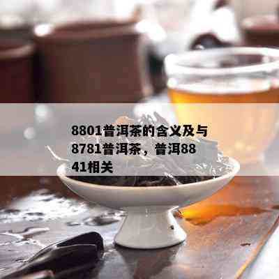 8801普洱茶的含义及与8781普洱茶，普洱8841相关