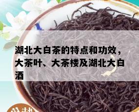 湖北大白茶的特点和功效，大茶叶、大茶楼及湖北大白