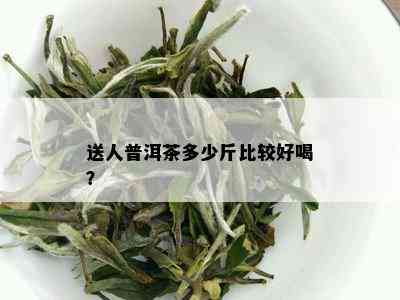 送人普洱茶多少斤比较好喝？