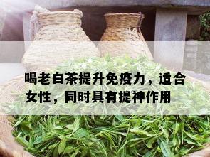 喝老白茶提升免疫力，适合女性，同时具有提神作用