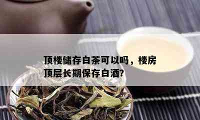 顶楼储存白茶可以吗，楼房顶层长期保存白？