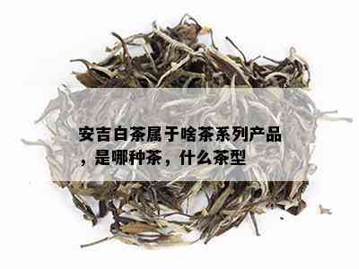 安吉白茶属于啥茶系列产品，是哪种茶，什么茶型