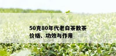 50克80年代老白茶散茶价格、功效与作用