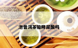 泡普洱茶能降尿酸吗