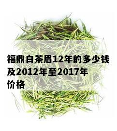 福鼎白茶眉12年的多少钱及2012年至2017年价格