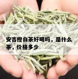 安吉橙白茶好喝吗，是什么茶，价格多少