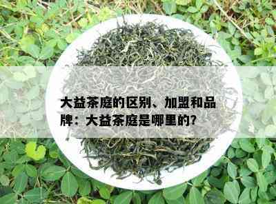 大益茶庭的区别、加盟和品牌：大益茶庭是哪里的？