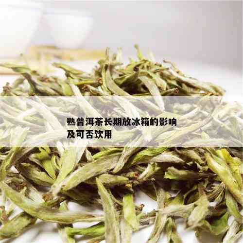 熟普洱茶长期放冰箱的影响及可否饮用