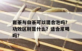 岩茶与白茶可以混合泡吗？功效区别是什么？适合常喝吗？