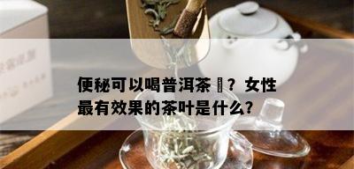 便秘可以喝普洱茶嗎？女性最有效果的茶叶是什么？