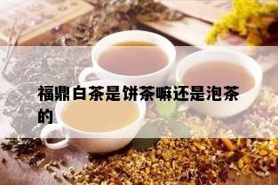 福鼎白茶是饼茶嘛还是泡茶的