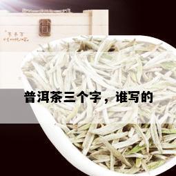 普洱茶三个字，谁写的