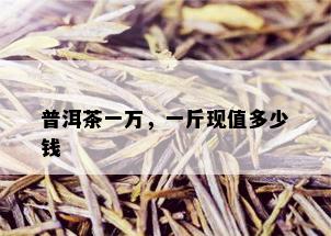 普洱茶一万，一斤现值多少钱