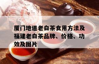 厦门地道老白茶食用方法及福建老白茶品牌、价格、功效及图片