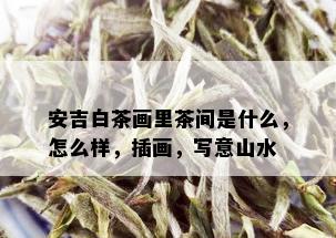 安吉白茶画里茶间是什么，怎么样，插画，写意山水