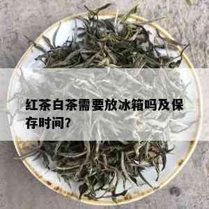 红茶白茶需要放冰箱吗及保存时间？