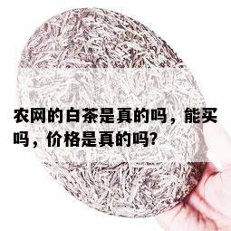 农网的白茶是真的吗，能买吗，价格是真的吗？