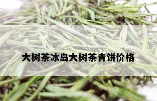 大树茶冰岛大树茶青饼价格