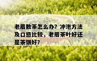 老眉散茶怎么办？冲泡方法及口感比较，老眉茶叶好还是茶饼好？