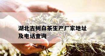 湖北古树白茶生产厂家地址及电话查询