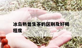 冰岛熟普生茶的区别及好喝程度