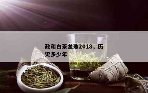 政和白茶龙珠2018，历史多少年