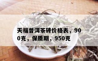 天福普洱茶砖价格表，900克，保质期，950克