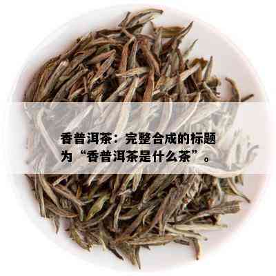 香普洱茶：完整合成的标题为“香普洱茶是什么茶”。