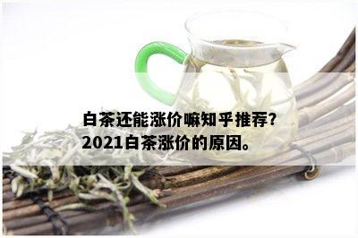 白茶还能涨价嘛知乎推荐？2021白茶涨价的原因。