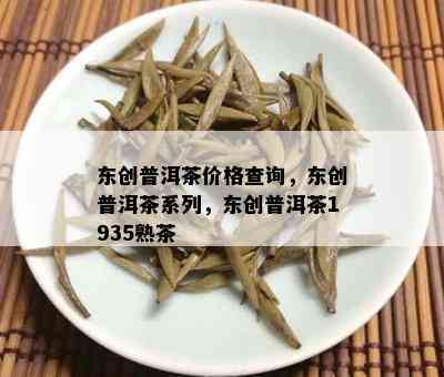 东创普洱茶价格查询，东创普洱茶系列，东创普洱茶1935熟茶