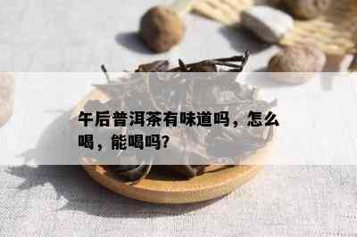 午后普洱茶有味道吗，怎么喝，能喝吗？