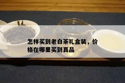 怎样买到老白茶礼盒装，价格在哪里买到真品