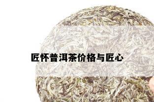 匠怀普洱茶价格与匠心