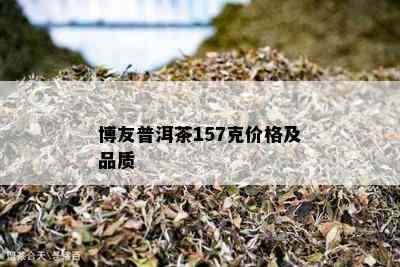 博友普洱茶157克价格及品质