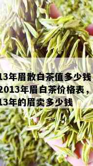 13年眉散白茶值多少钱，2013年眉白茶价格表，13年的眉卖多少钱