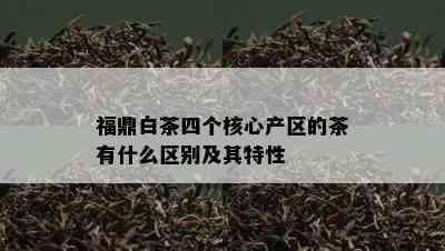 福鼎白茶四个核心产区的茶有什么区别及其特性