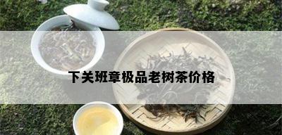 下关班章极品老树茶价格