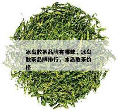 冰岛散茶品牌有哪些，冰岛散茶品牌排行，冰岛散茶价格